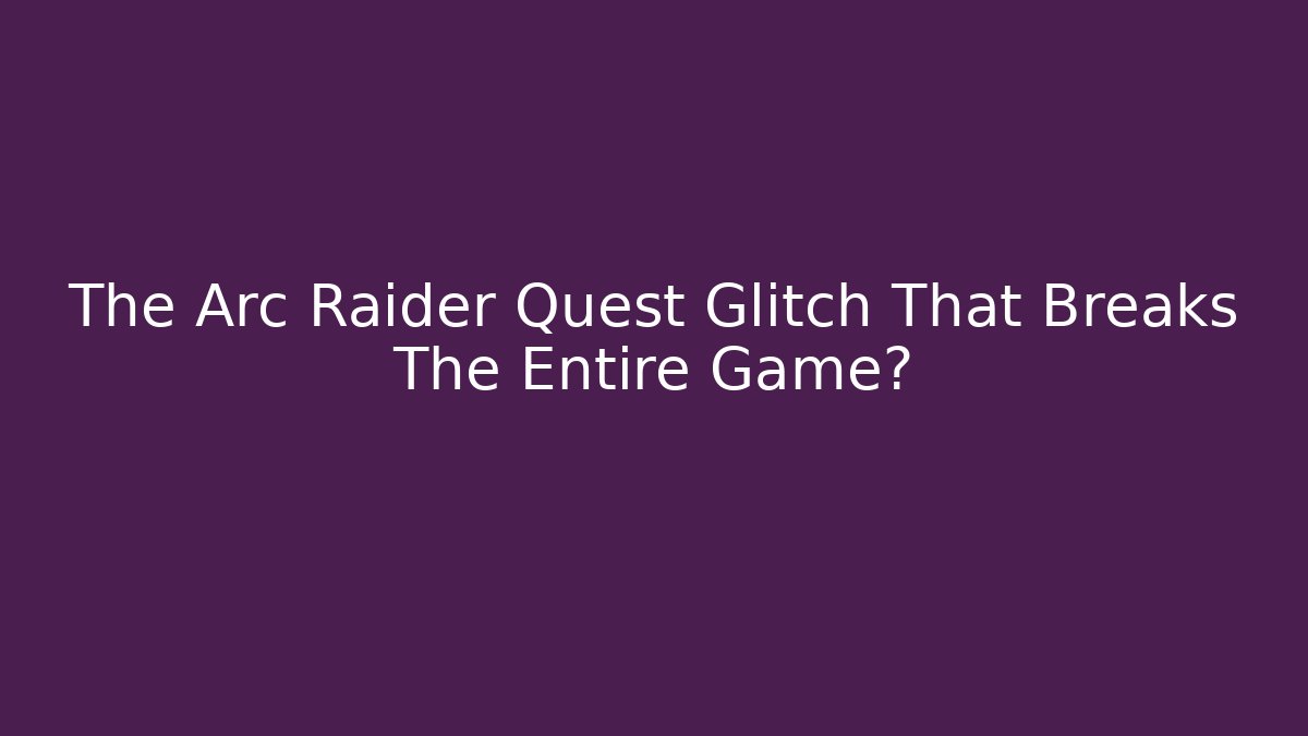 The Arc Raider Quest Glitch That Breaks The Entire Game?