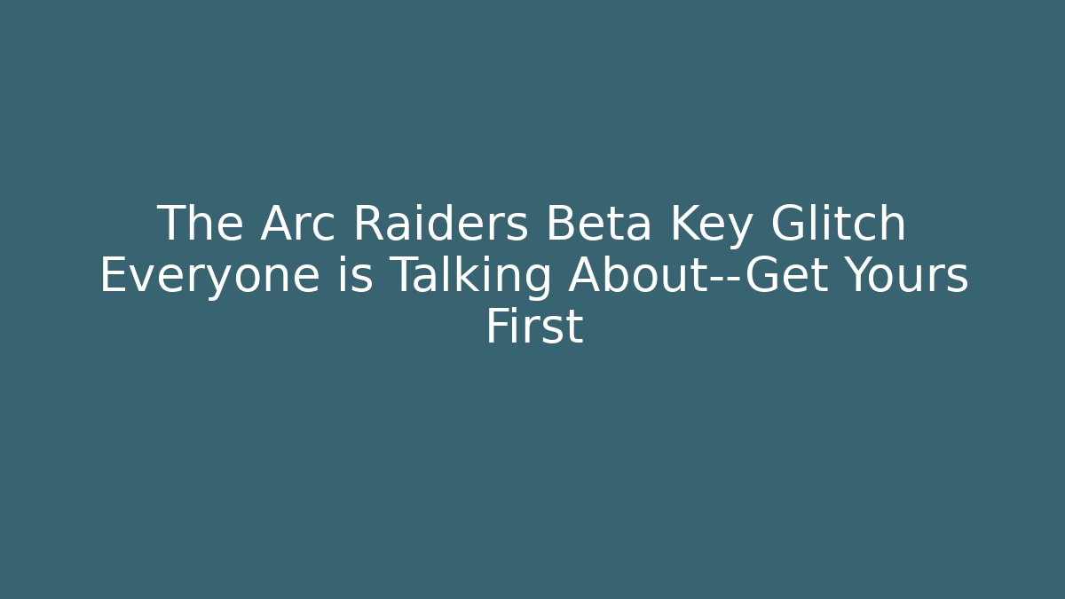 The Arc Raiders Beta Key Glitch Everyone is Talking About—Get Yours First
