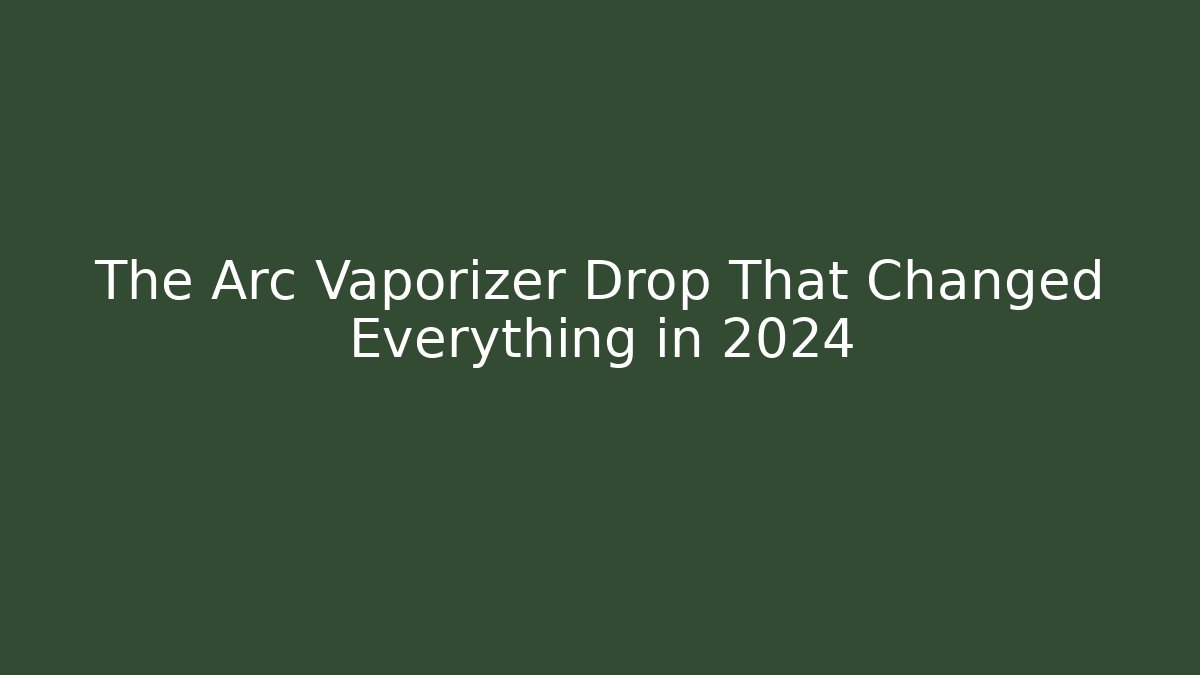 The Arc Vaporizer Drop That Changed Everything in 2024