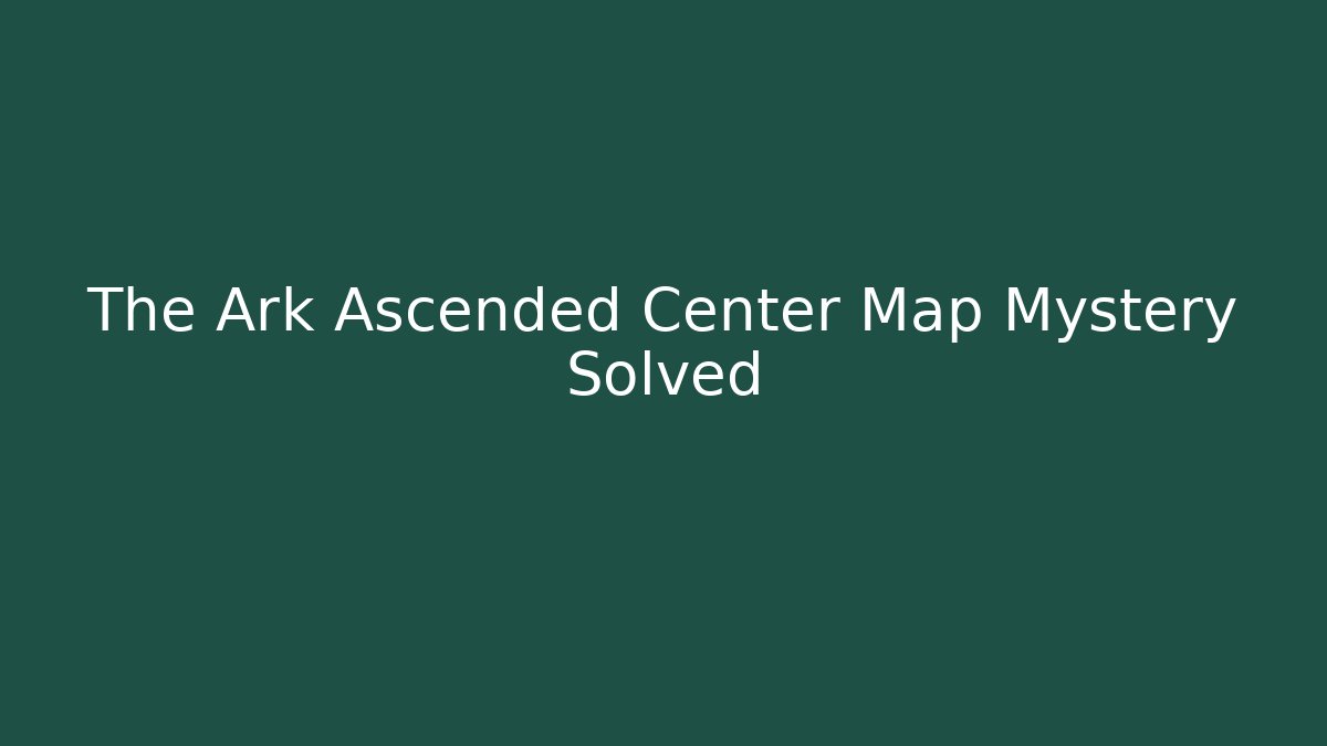 The Ark Ascended Center Map Mystery Solved - Create More Assets