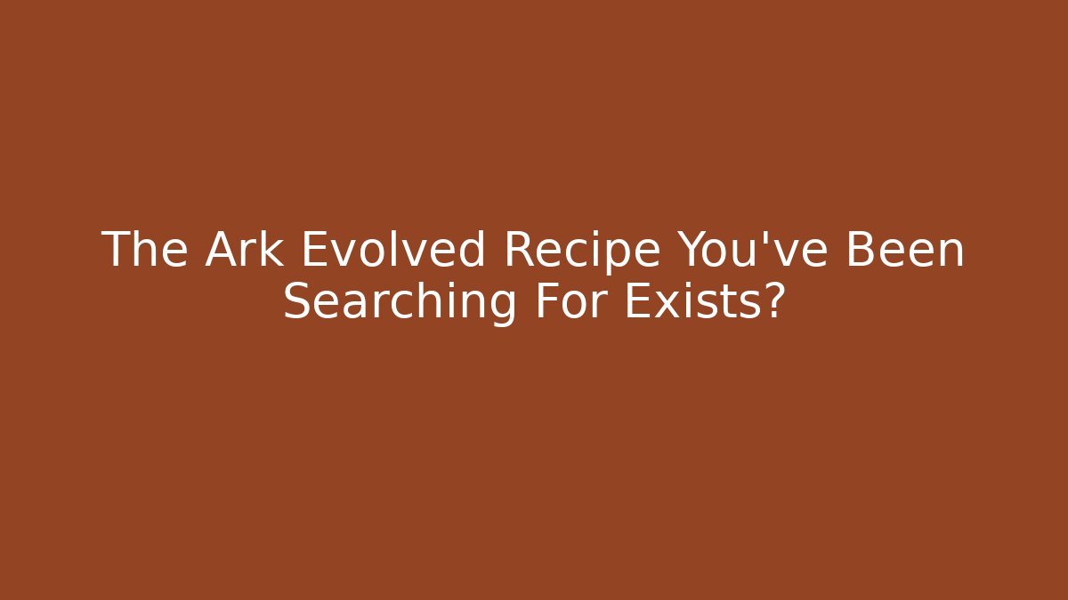 The Ark Evolved Recipe You've Been Searching For Exists? - Create More Assets