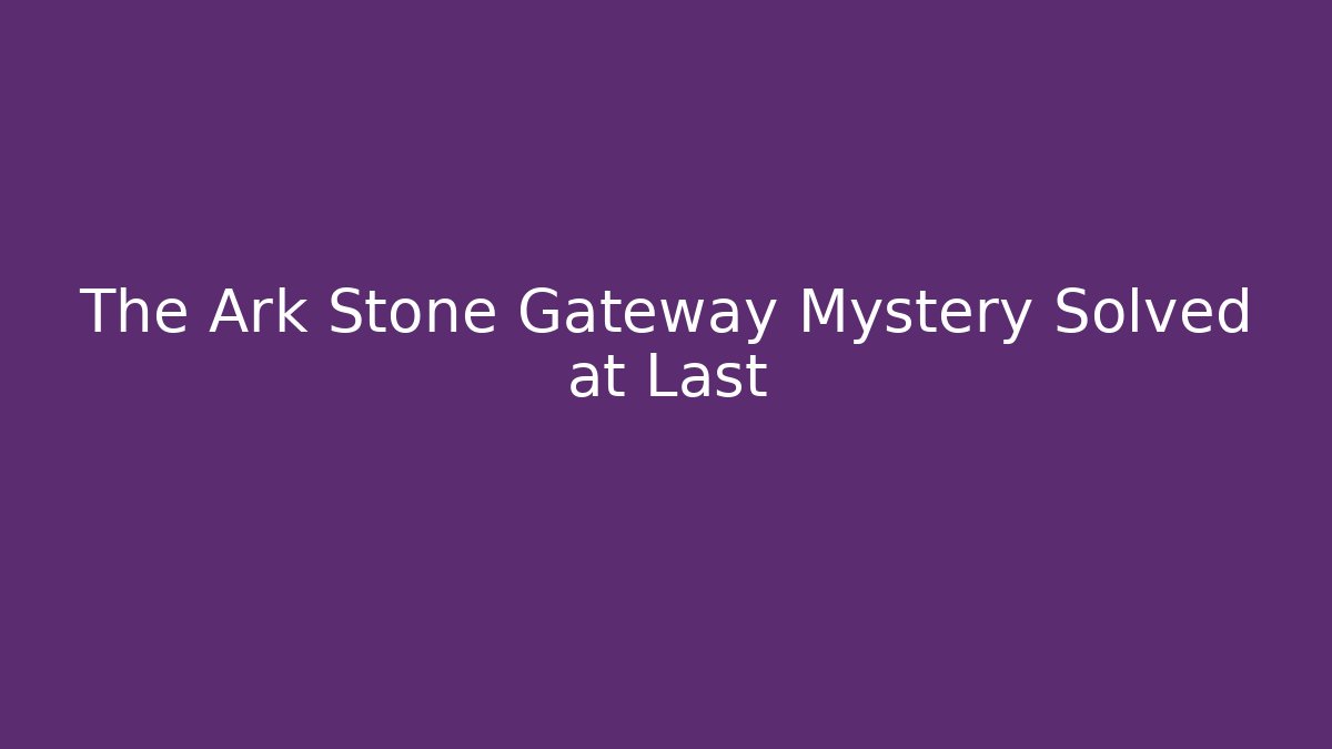 The Ark Stone Gateway Mystery Solved at Last