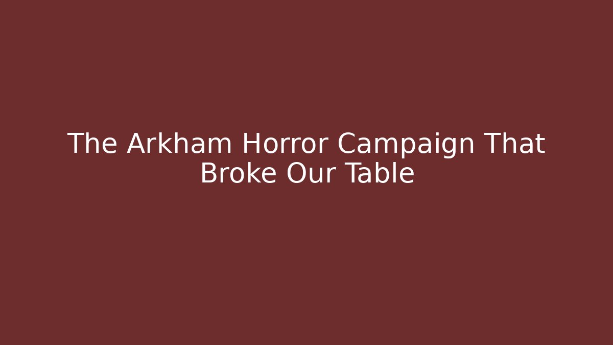 The Arkham Horror Campaign That Broke Our Table - Create More Assets