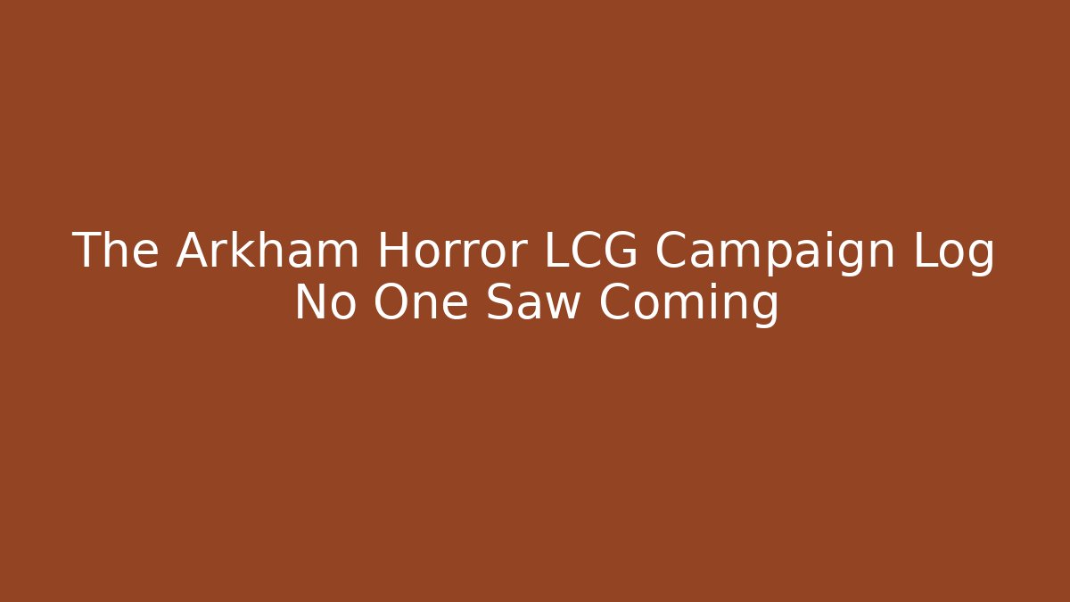 The Arkham Horror LCG Campaign Log No One Saw Coming