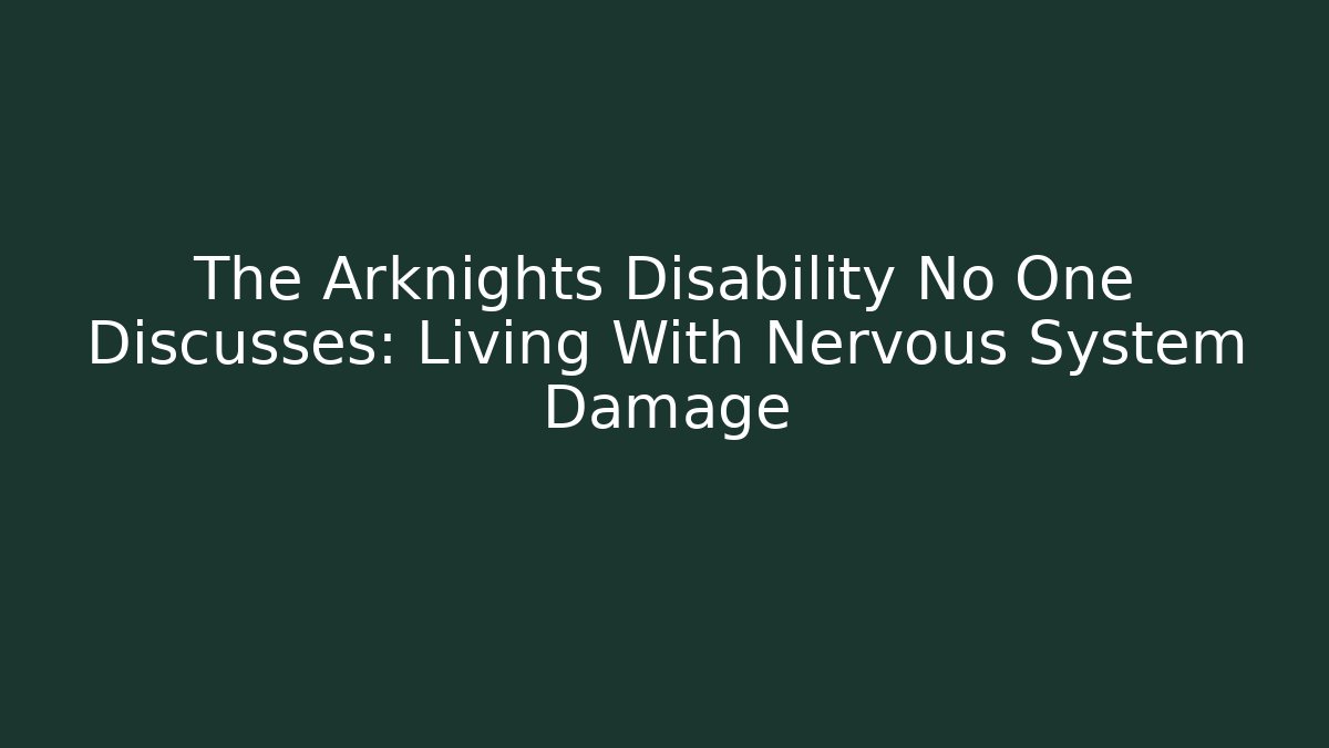 The Arknights Disability No One Discusses: Living With Nervous System Damage