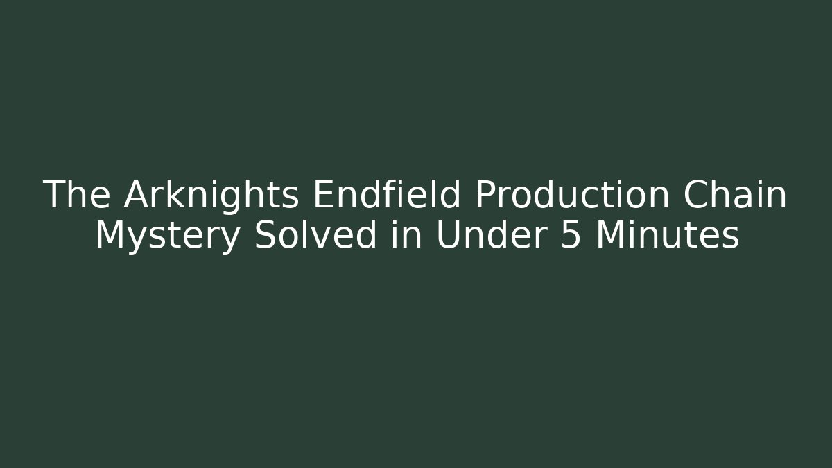 The Arknights Endfield Production Chain Mystery Solved in Under 5 Minutes