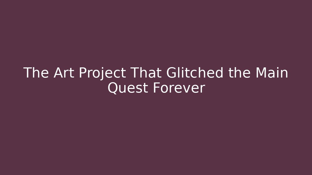 The Art Project That Glitched the Main Quest Forever