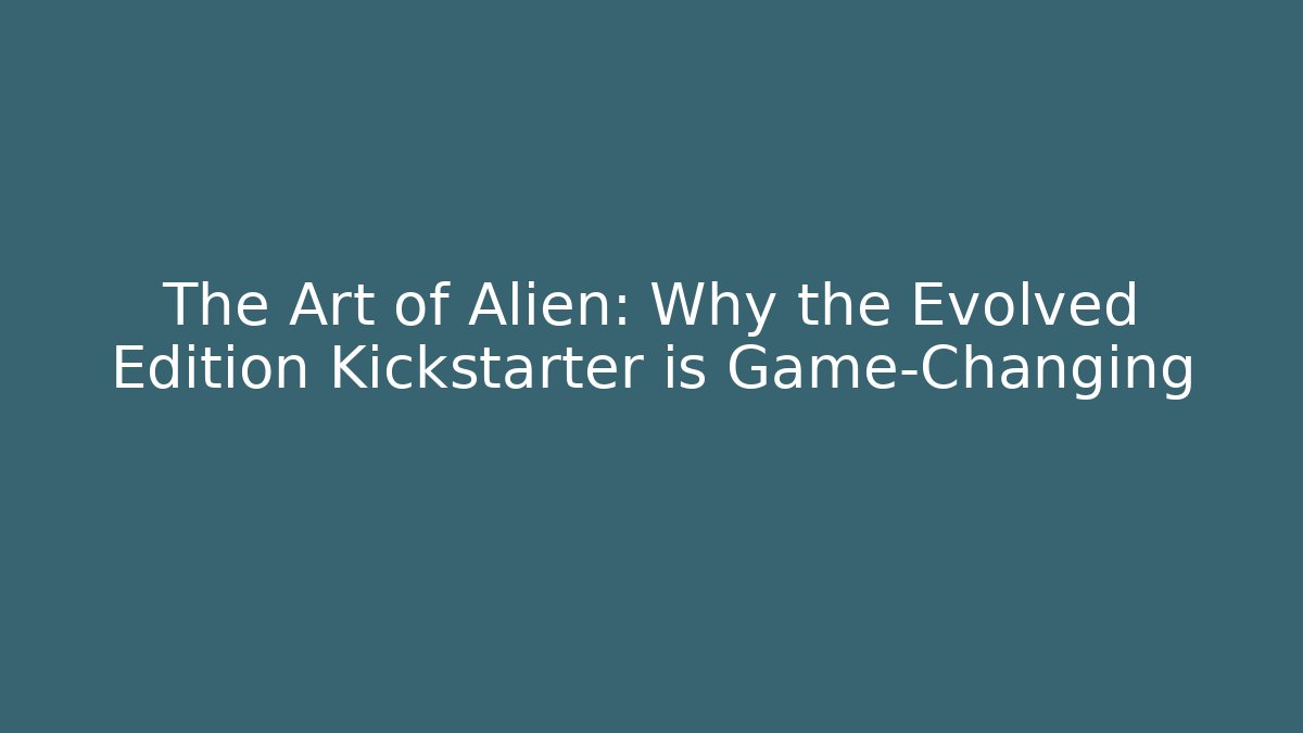 The Art of Alien: Why the Evolved Edition Kickstarter is Game-Changing