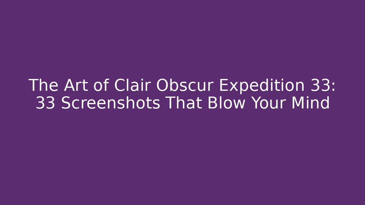 The Art of Clair Obscur Expedition 33: 33 Screenshots That Blow Your Mind
