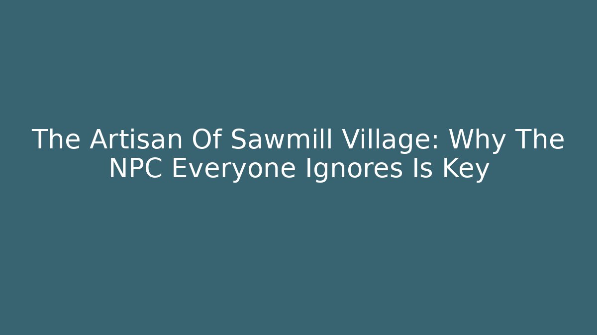 The Artisan Of Sawmill Village: Why The NPC Everyone Ignores Is Key