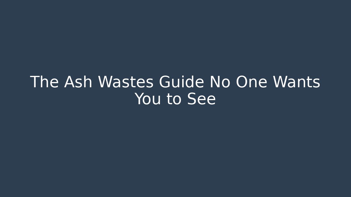 The Ash Wastes Guide No One Wants You to See
