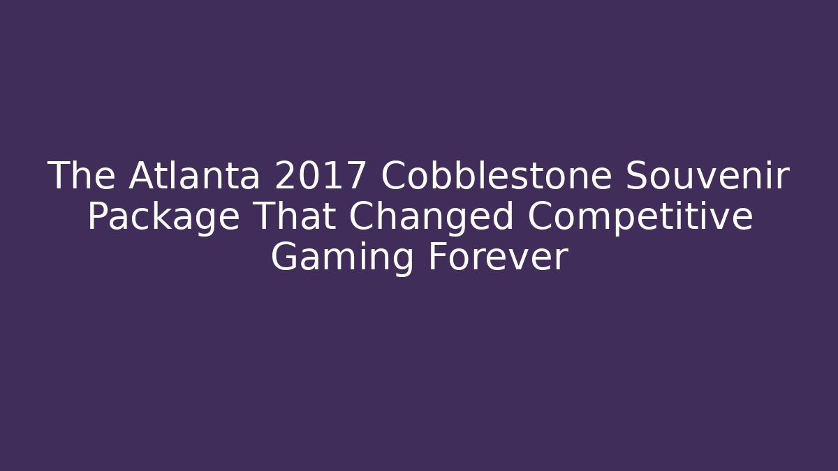The Atlanta 2017 Cobblestone Souvenir Package That Changed Competitive Gaming Forever