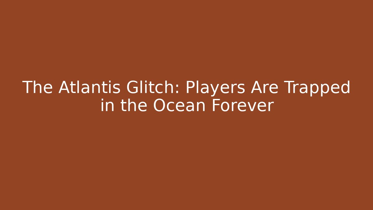 The Atlantis Glitch: Players Are Trapped in the Ocean Forever