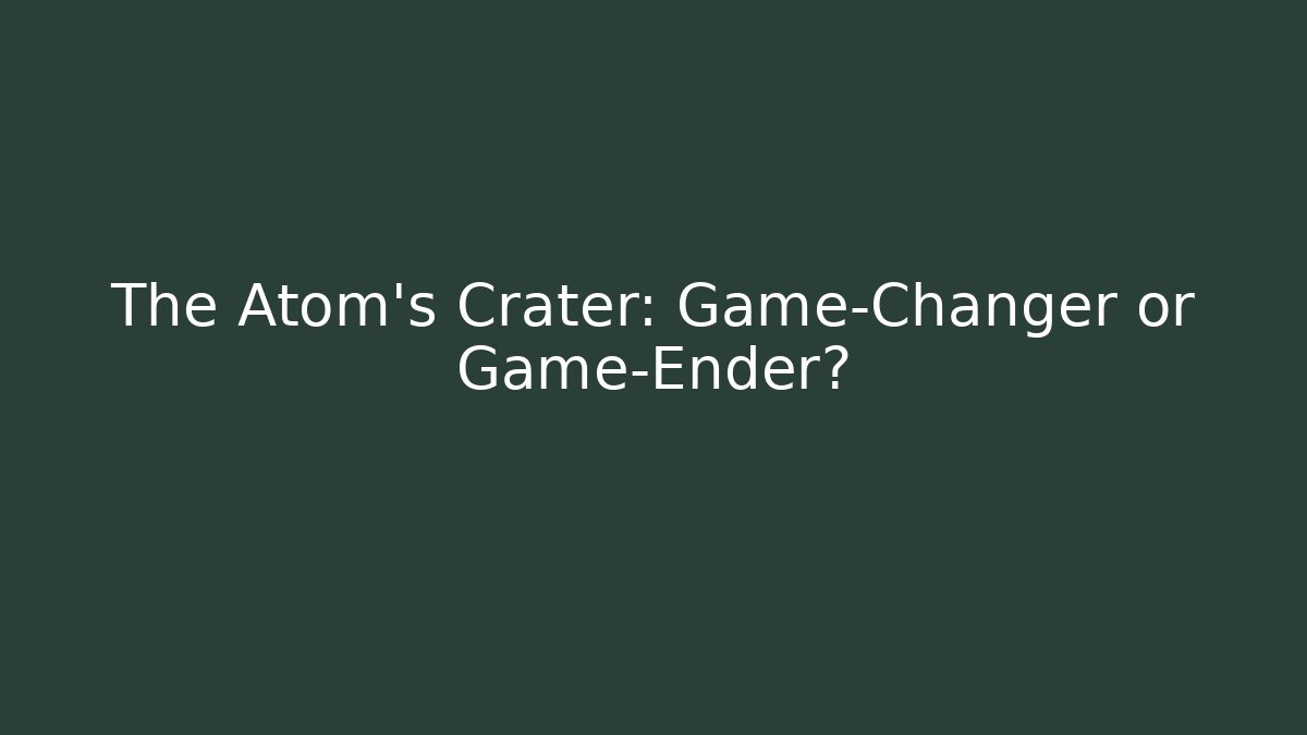 The Atom's Crater: Game-Changer or Game-Ender?
