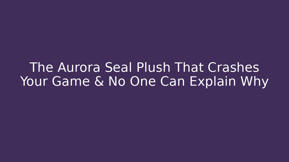 The Aurora Seal Plush That Crashes Your Game & No One Can Explain Why