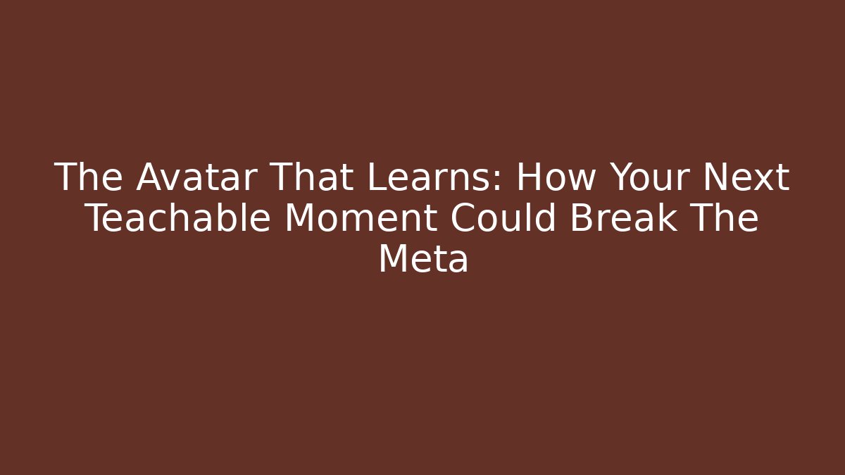 The Avatar That Learns: How Your Next Teachable Moment Could Break The Meta