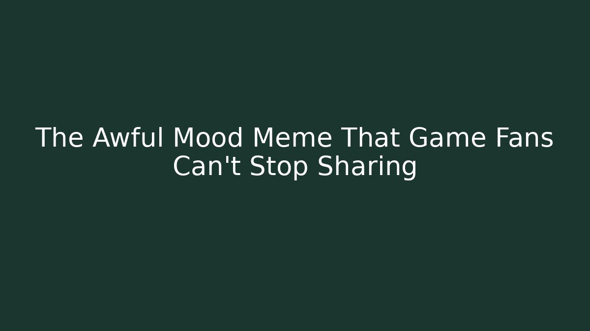 The Awful Mood Meme That Game Fans Can't Stop Sharing