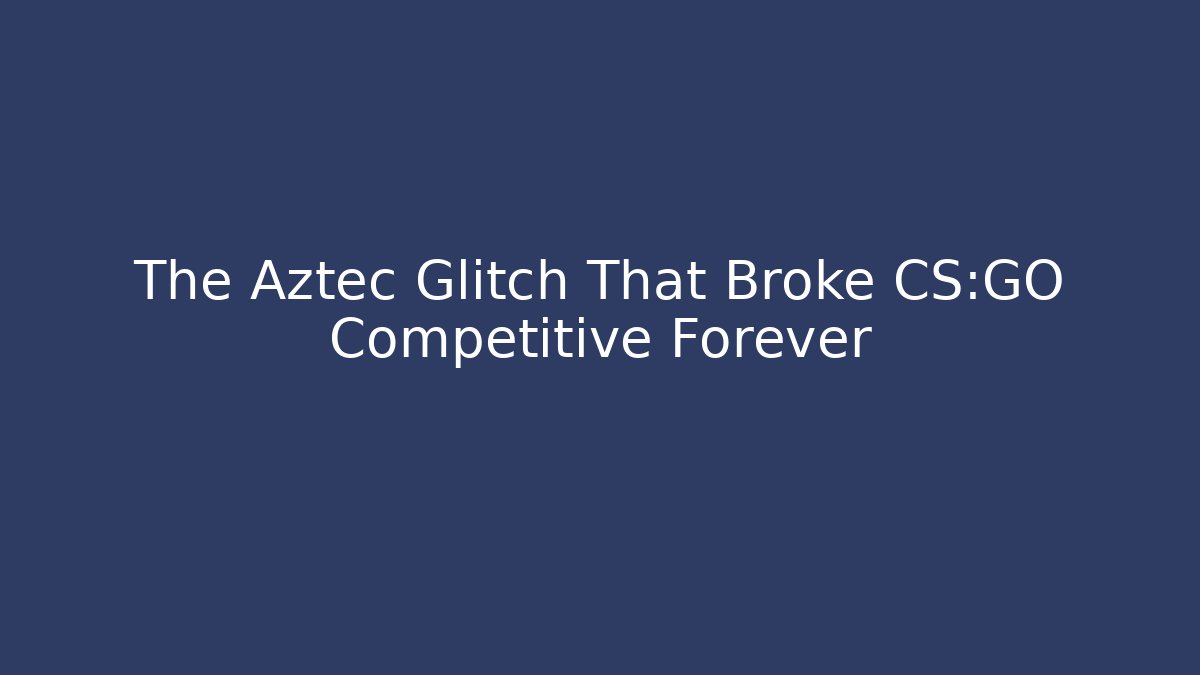 The Aztec Glitch That Broke CS:GO Competitive Forever