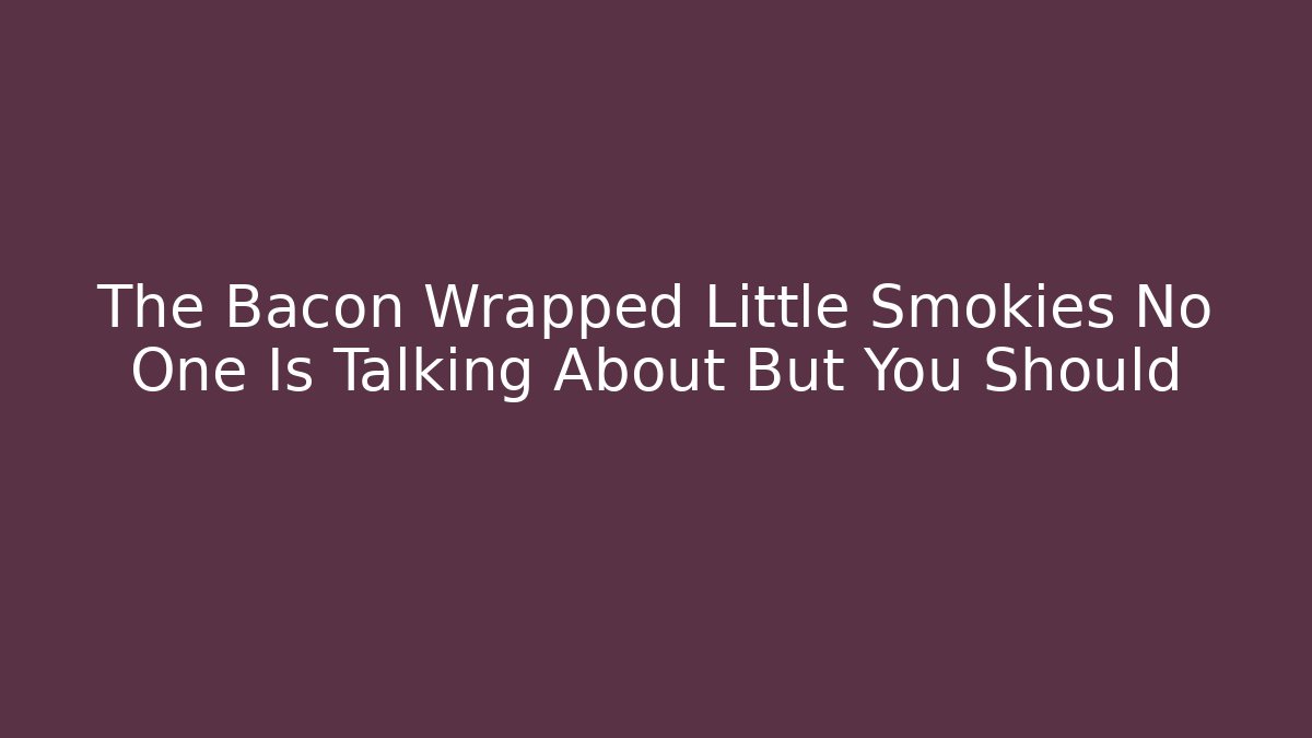 The Bacon Wrapped Little Smokies No One Is Talking About But You Should