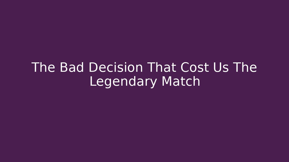 The Bad Decision That Cost Us The Legendary Match