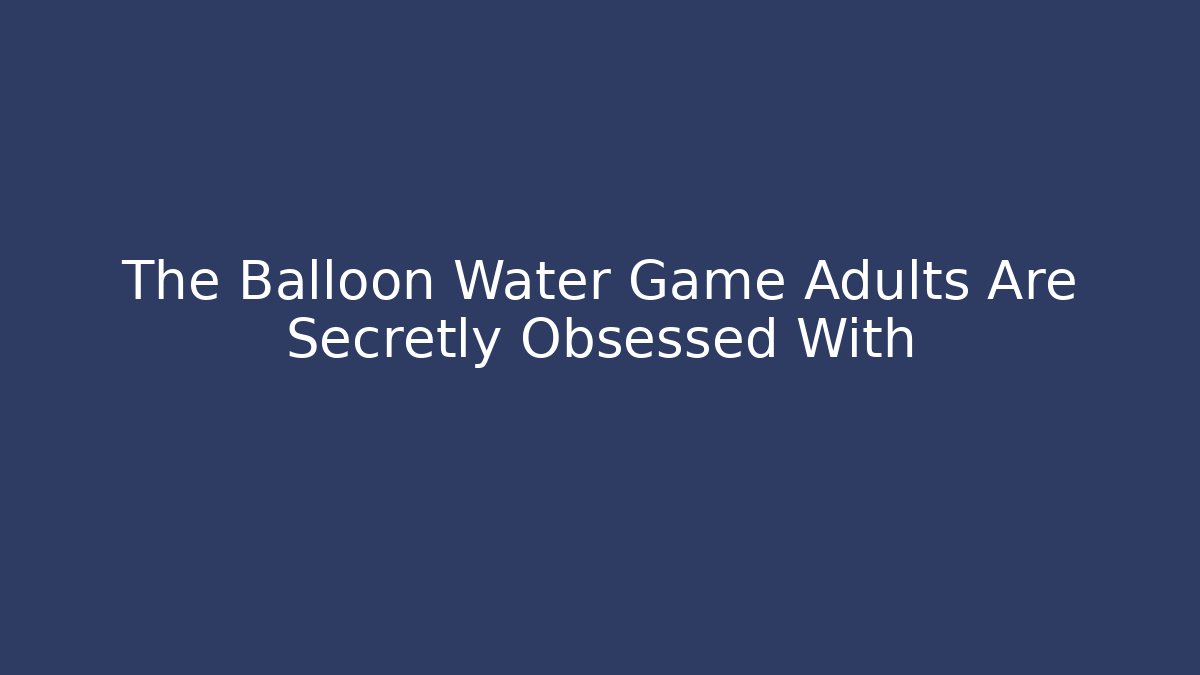 The Balloon Water Game Adults Are Secretly Obsessed With