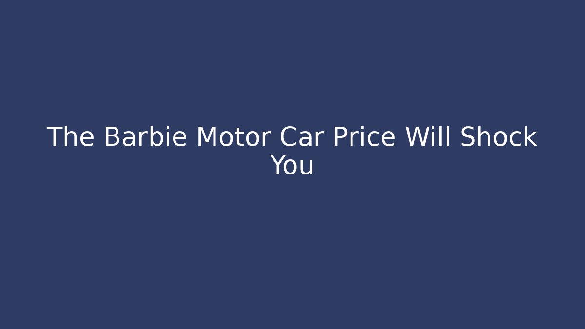 The Barbie Motor Car Price Will Shock You