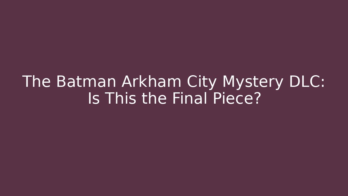The Batman Arkham City Mystery DLC: Is This the Final Piece?