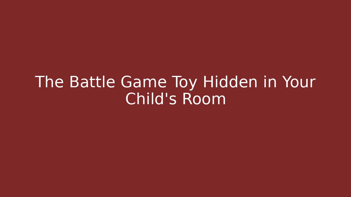 The Battle Game Toy Hidden in Your Child's Room
