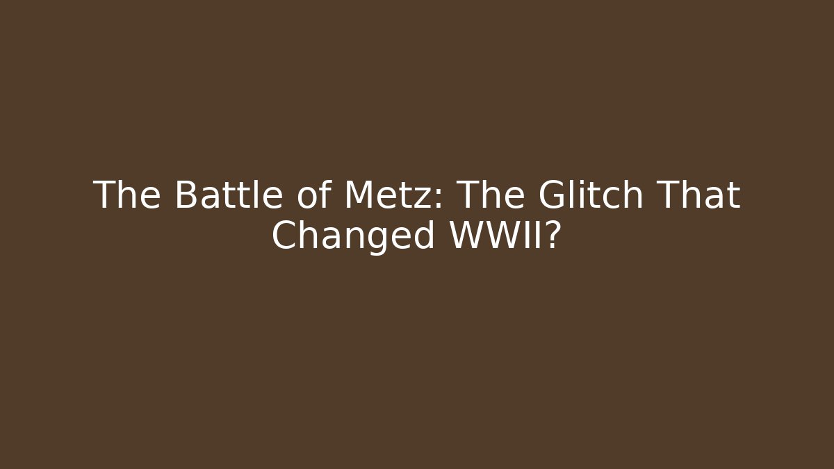 The Battle of Metz: The Glitch That Changed WWII?