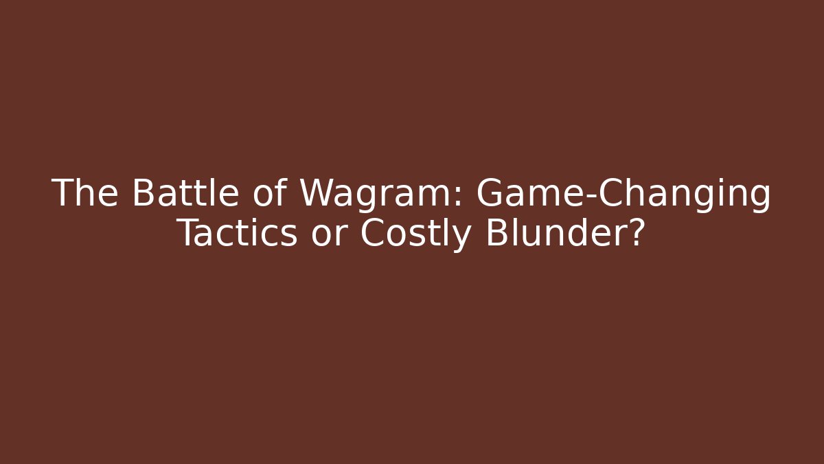 The Battle of Wagram: Game-Changing Tactics or Costly Blunder?