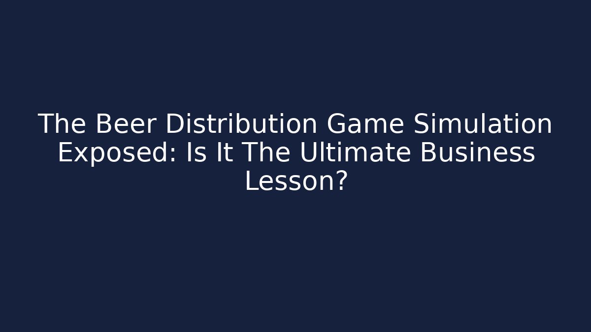 The Beer Distribution Game Simulation Exposed: Is It The Ultimate Business Lesson?