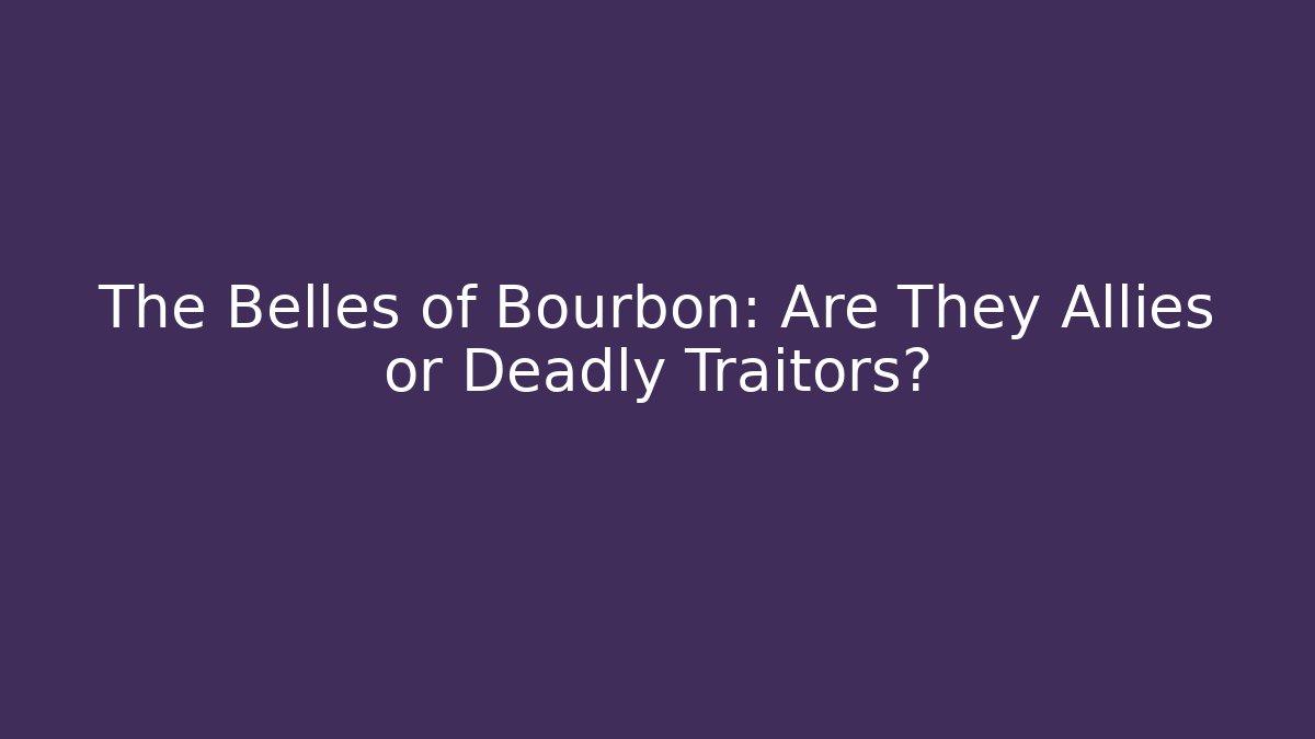 The Belles of Bourbon: Are They Allies or Deadly Traitors?