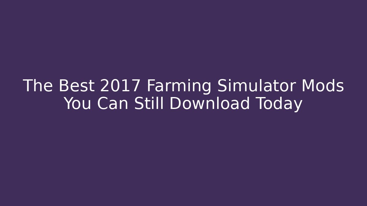 The Best 2017 Farming Simulator Mods You Can Still Download Today