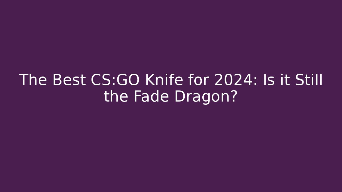 The Best CS:GO Knife for 2024: Is it Still the Fade Dragon?