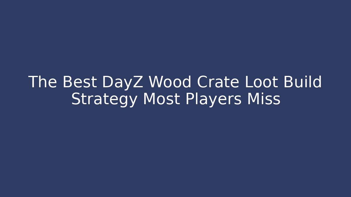 The Best DayZ Wood Crate Loot Build Strategy Most Players Miss