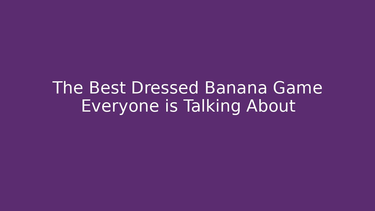 The Best Dressed Banana Game Everyone is Talking About