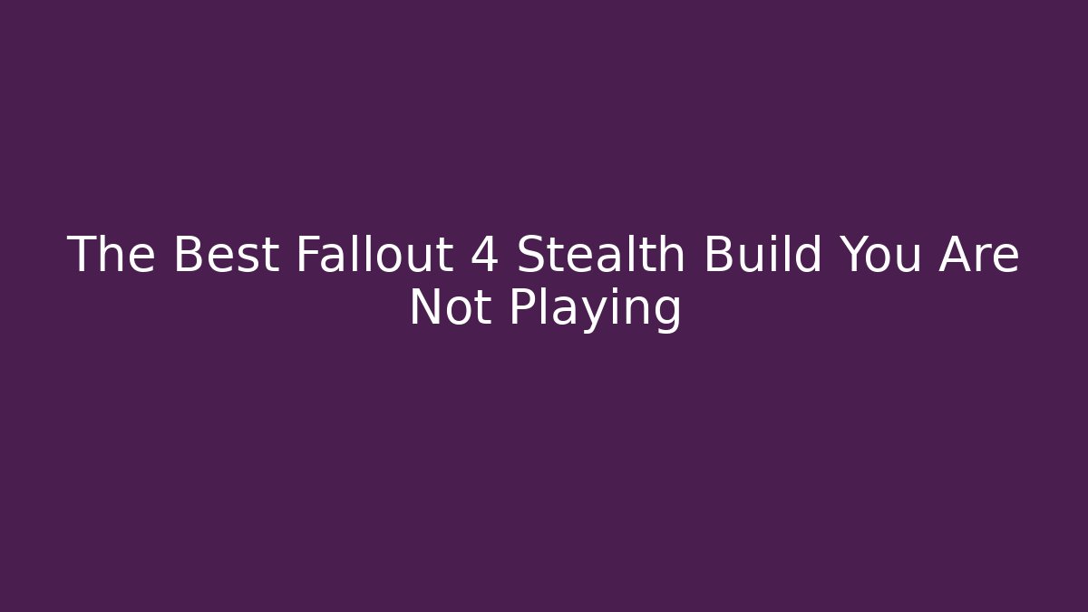 The Best Fallout 4 Stealth Build You Are Not Playing