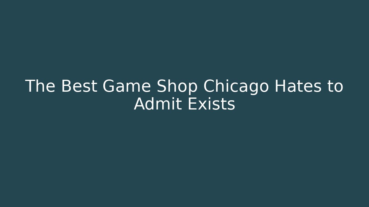 The Best Game Shop Chicago Hates to Admit Exists