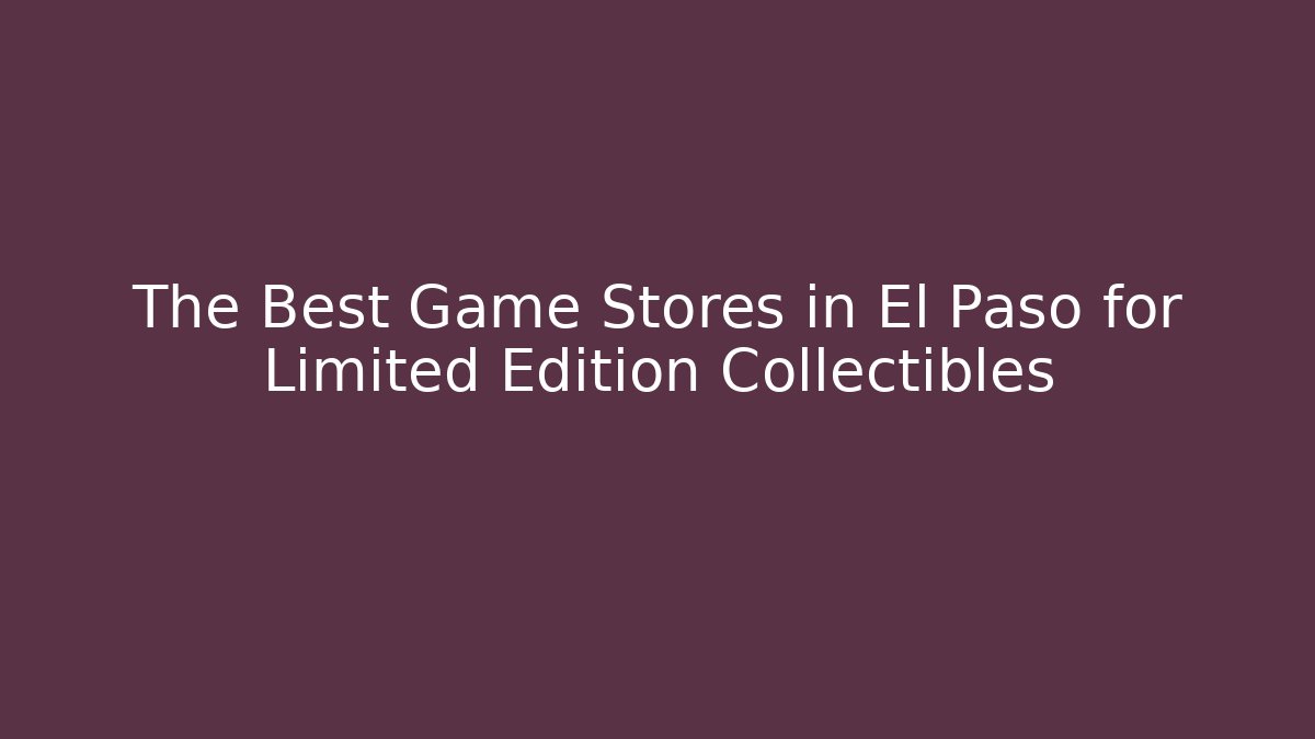 The Best Game Stores in El Paso for Limited Edition Collectibles