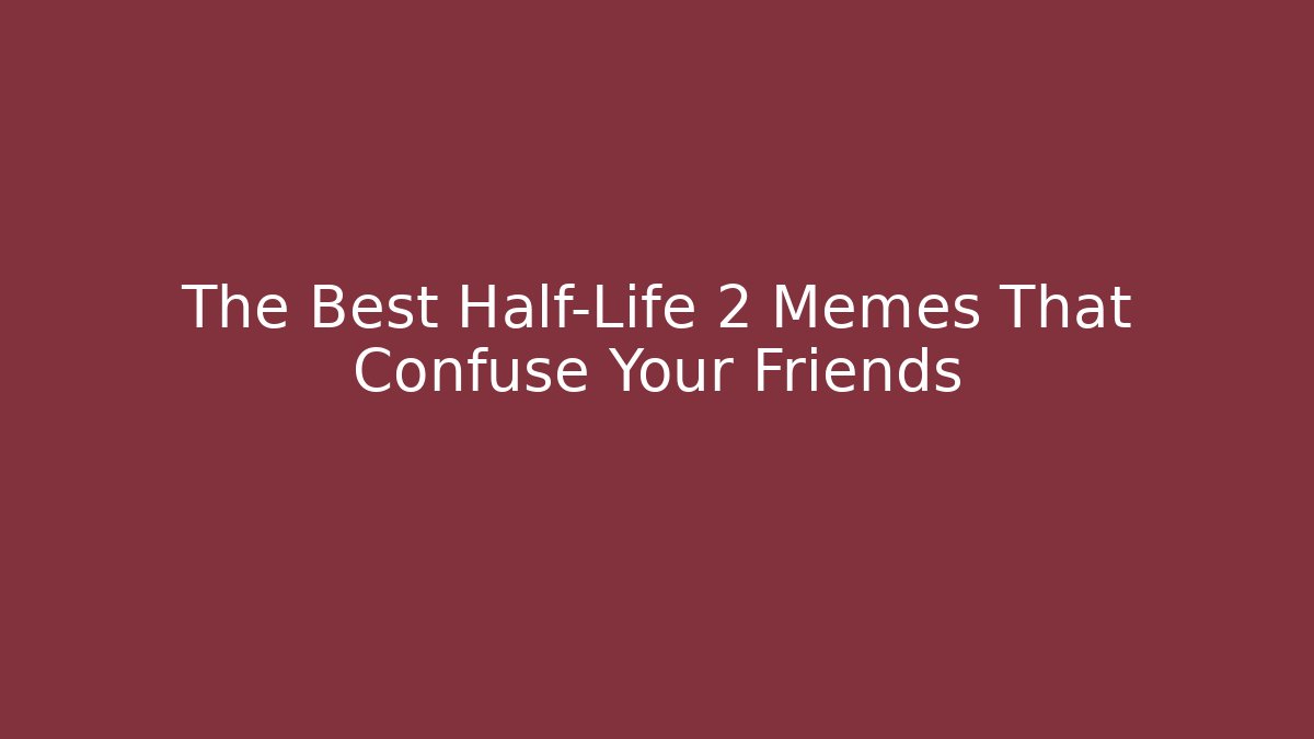The Best Half-Life 2 Memes That Confuse Your Friends