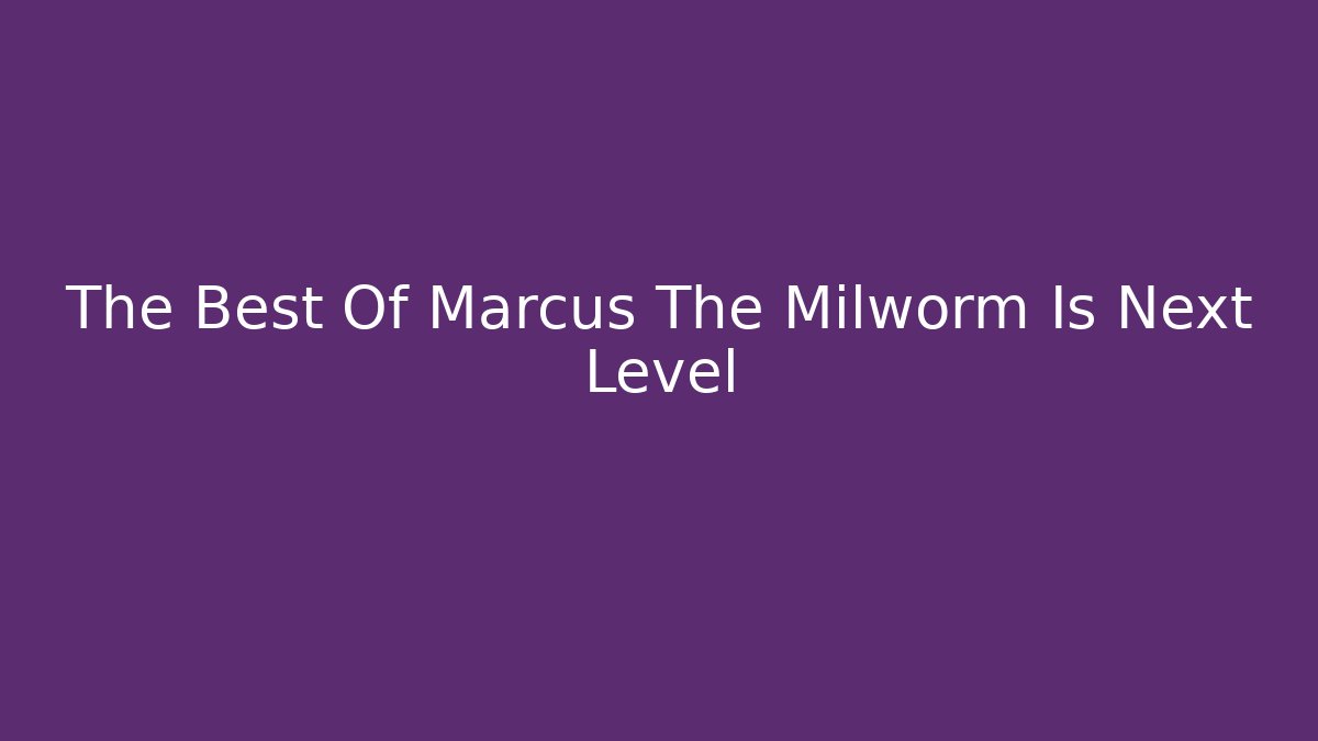 The Best Of Marcus The Milworm Is Next Level