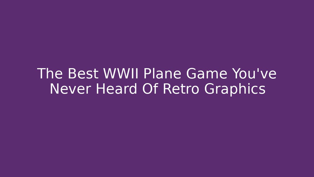 The Best WWII Plane Game You’ve Never Heard Of Retro Graphics