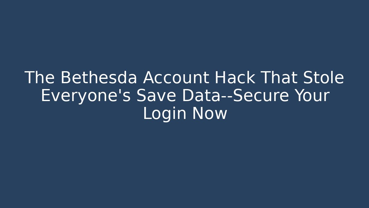 The Bethesda Account Hack That Stole Everyone’s Save Data—Secure Your Login Now
