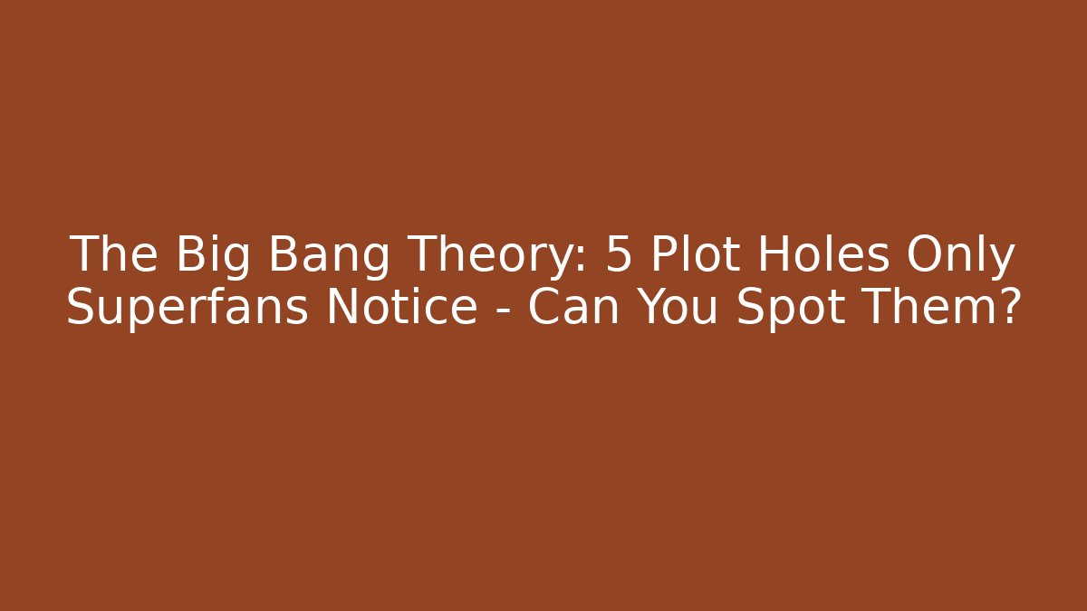 The Big Bang Theory: 5 Plot Holes Only Superfans Notice - Can You Spot Them?