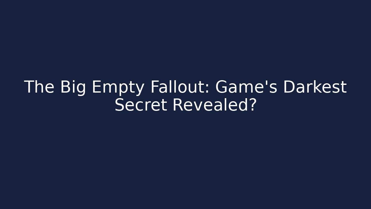 The Big Empty Fallout: Game’s Darkest Secret Revealed?