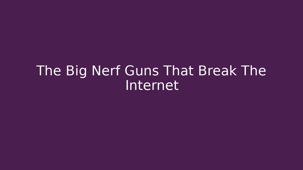 The Big Nerf Guns That Break The Internet