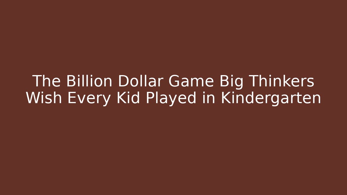 The Billion Dollar Game Big Thinkers Wish Every Kid Played in Kindergarten