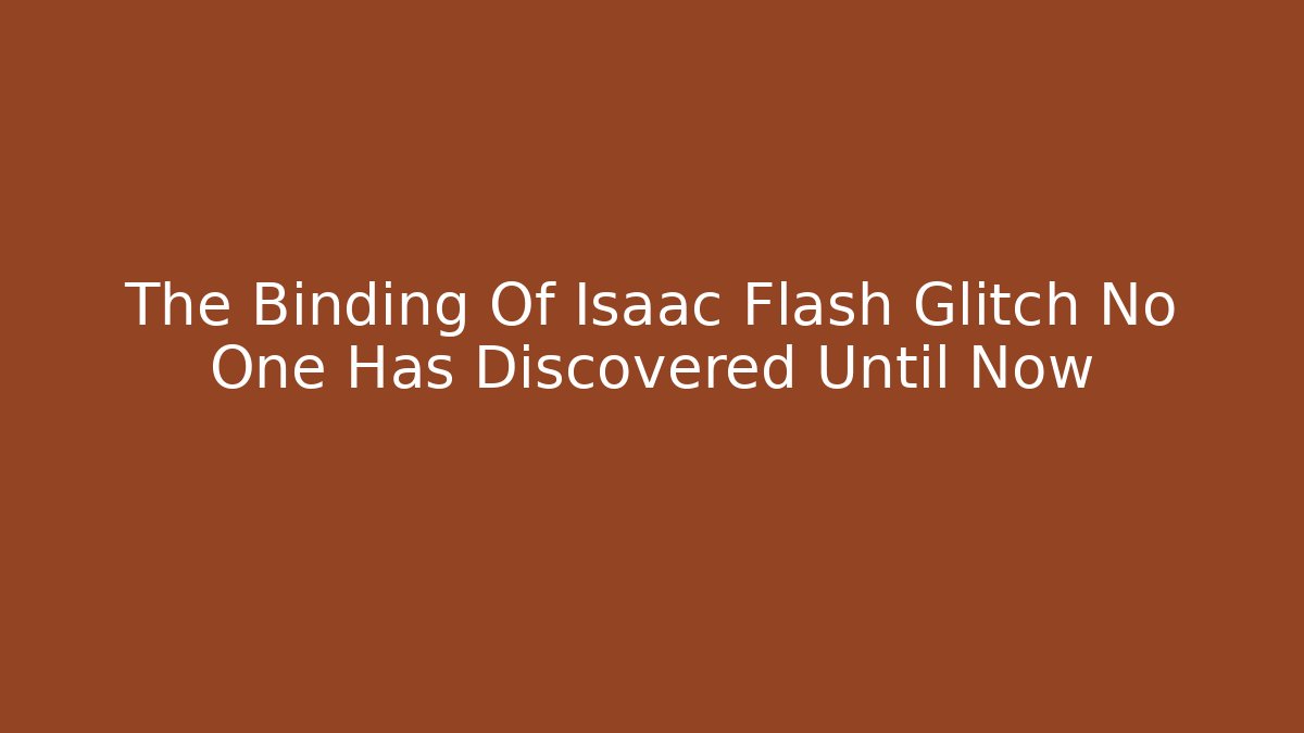 The Binding Of Isaac Flash Glitch No One Has Discovered Until Now
