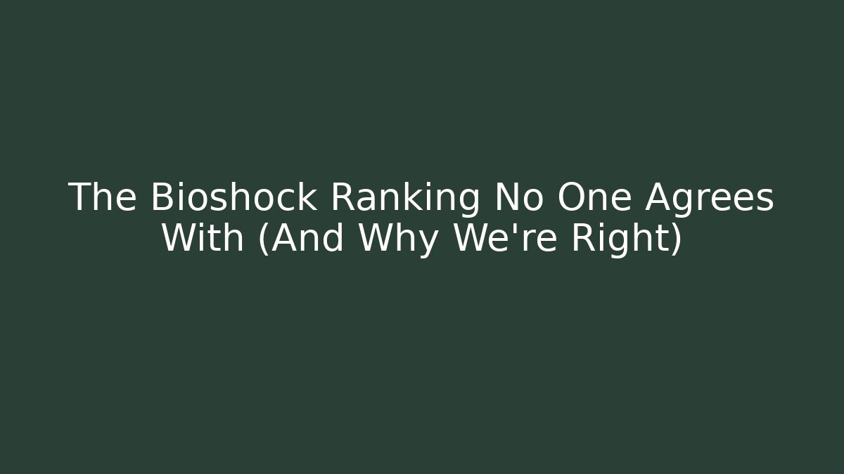 The Bioshock Ranking No One Agrees With (And Why We're Right)