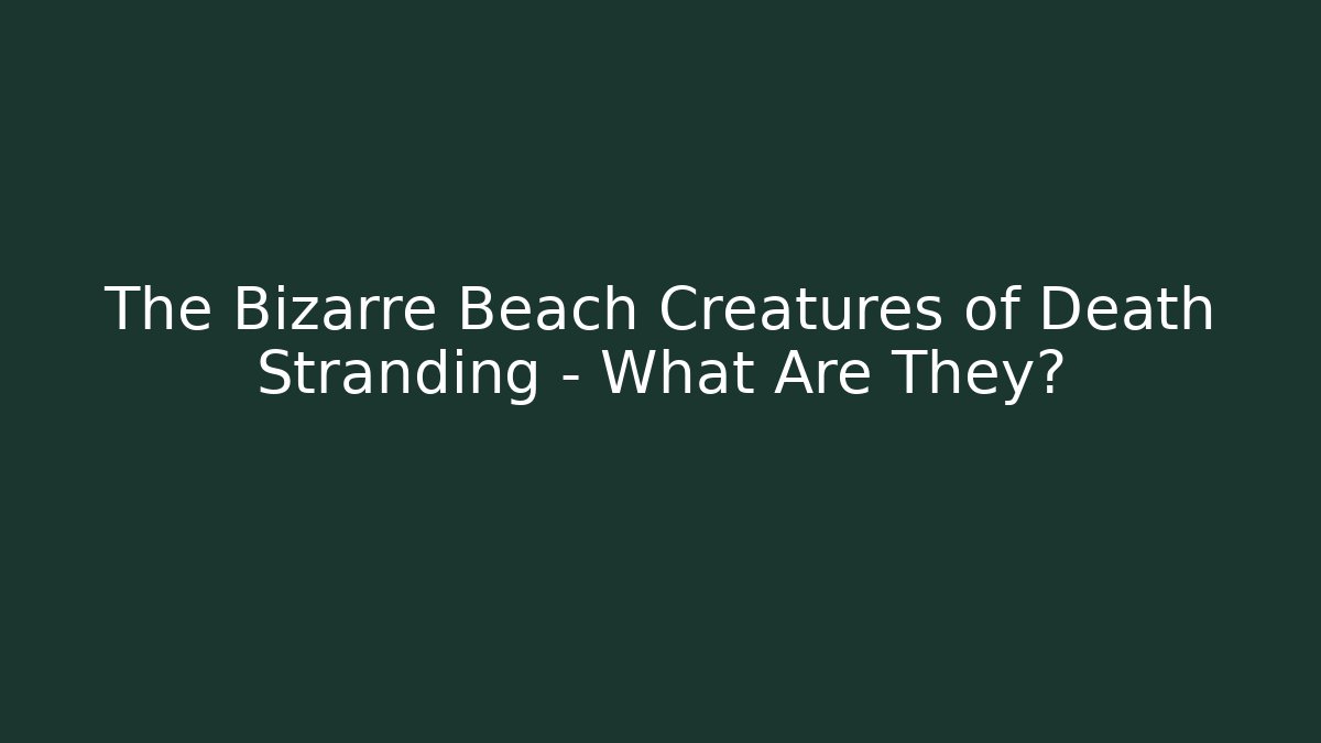 The Bizarre Beach Creatures of Death Stranding - What Are They?